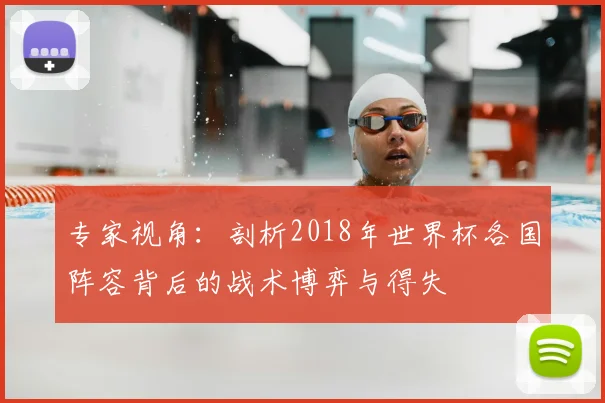 专家视角：剖析2018年世界杯各国阵容背后的战术博弈与得失