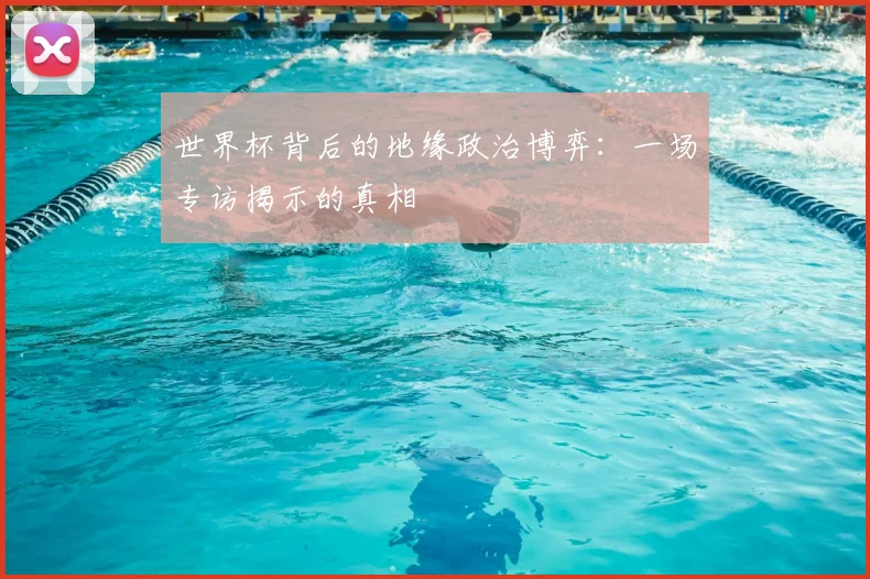世界杯背后的地缘政治博弈：一场专访揭示的真相