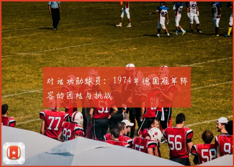 对话功勋球员:1974年德国冠军阵容的团结与挑战