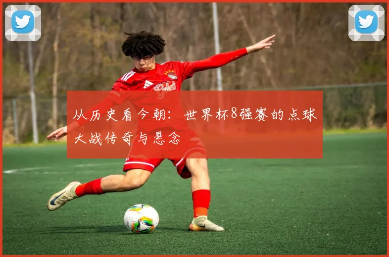 从历史看今朝：世界杯8强赛的点球大战传奇与悬念