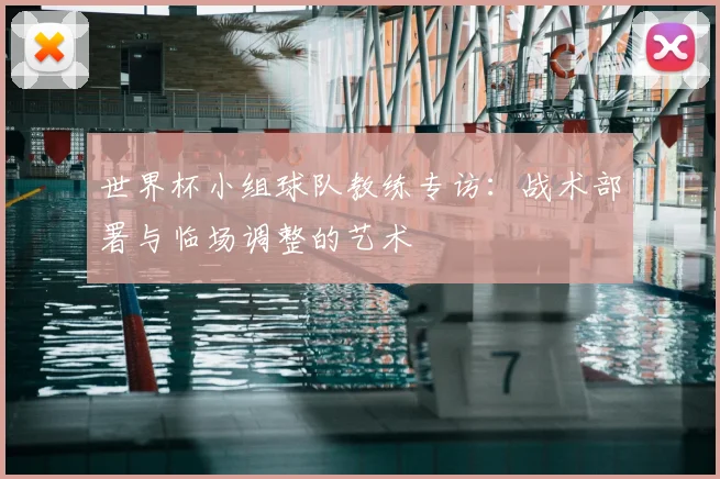 世界杯小组球队教练专访:战术部署与临场调整的艺术