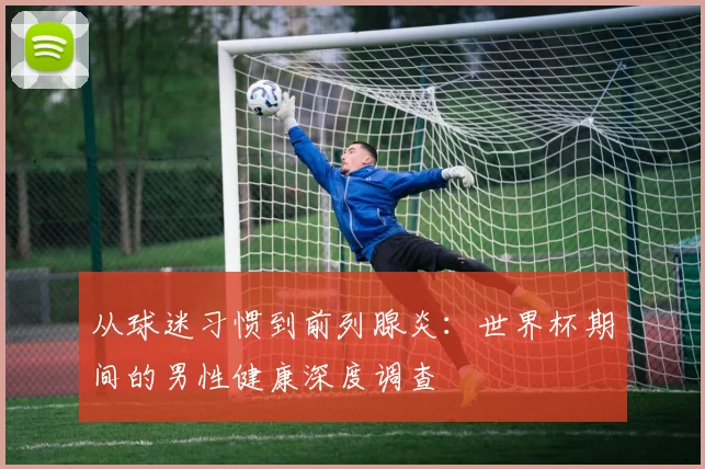 从球迷习惯到前列腺炎：世界杯期间的男性健康深度调查