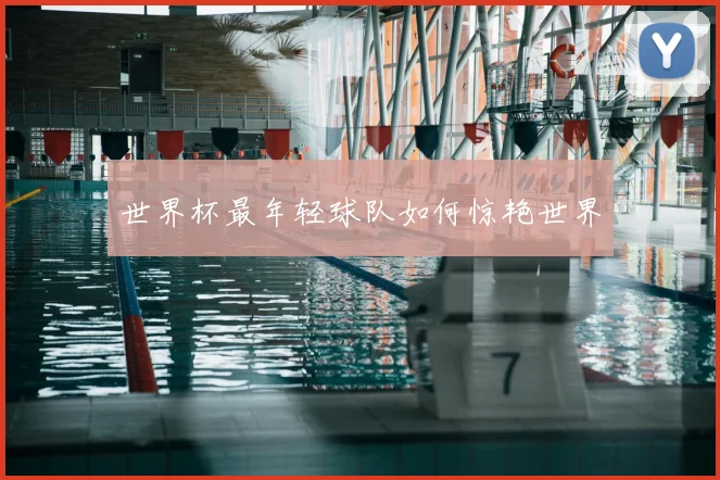 世界杯最年轻球队如何惊艳世界