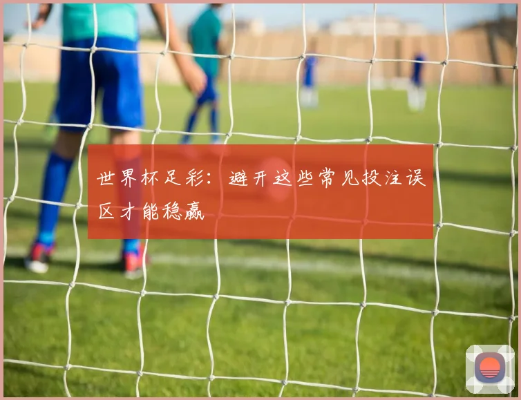 世界杯足彩：避开这些常见投注误区才能稳赢