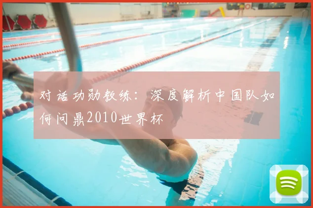 对话功勋教练：深度解析中国队如何问鼎2010世界杯
