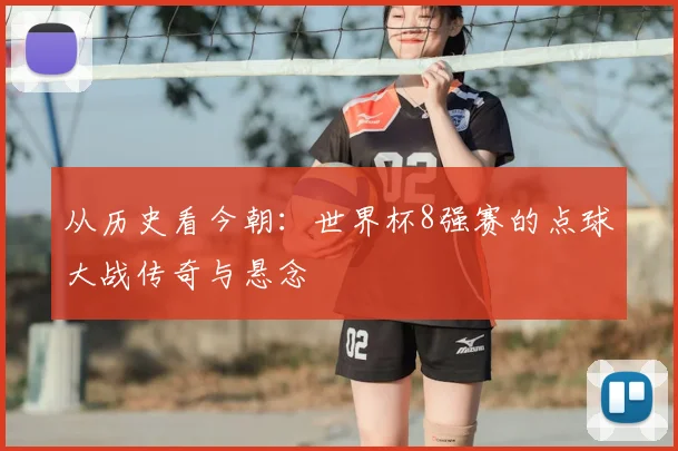 从历史看今朝：世界杯8强赛的点球大战传奇与悬念