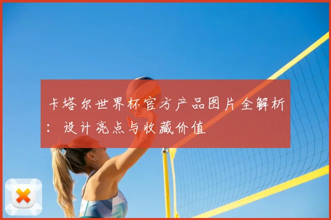 卡塔尔世界杯官方产品图片全解析：设计亮点与收藏价值