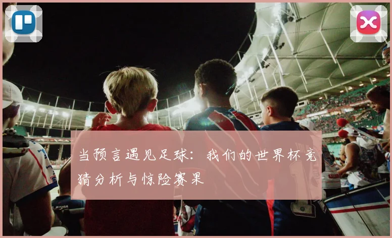 当预言遇见足球:我们的世界杯竞猜分析与惊险赛果