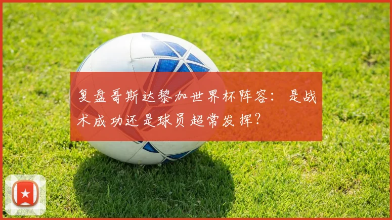 复盘哥斯达黎加世界杯阵容:是战术成功还是球员超常发挥?