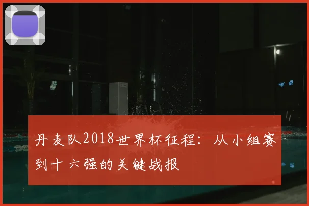 丹麦队2018世界杯征程:从小组赛到十六强的关键战报