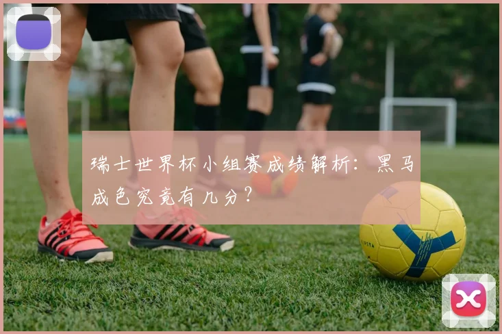 瑞士世界杯小组赛成绩解析：黑马成色究竟有几分？