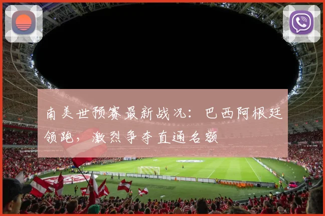 南美世预赛最新战况：巴西阿根廷领跑，激烈争夺直通名额