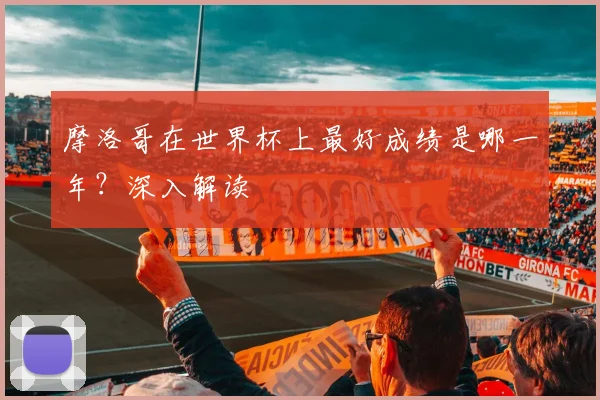 摩洛哥在世界杯上最好成绩是哪一年？深入解读