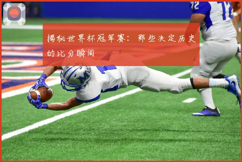 揭秘世界杯冠军赛：那些决定历史的比分瞬间