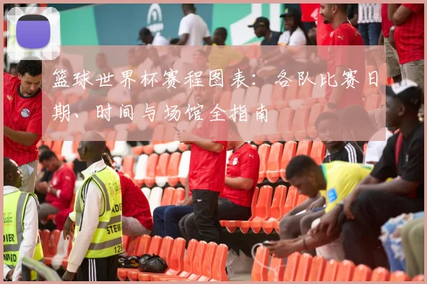篮球世界杯赛程图表：各队比赛日期、时间与场馆全指南