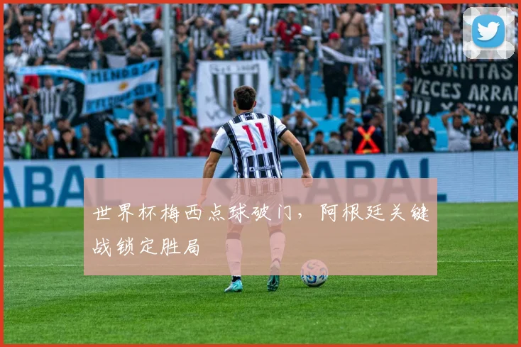 世界杯梅西点球破门，阿根廷关键战锁定胜局