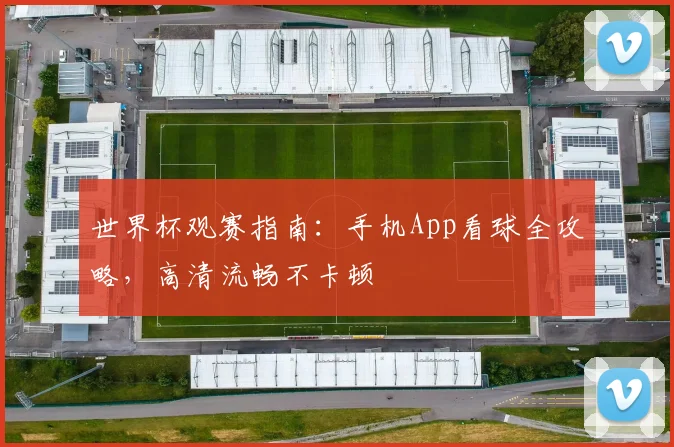 世界杯观赛指南：手机App看球全攻略，高清流畅不卡顿