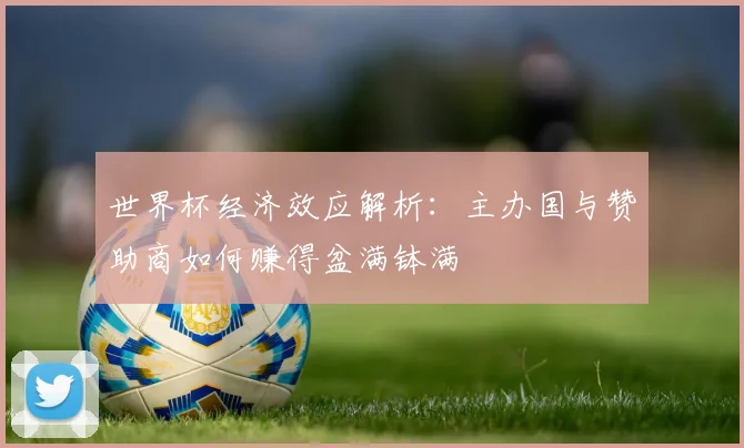 世界杯经济效应解析：主办国与赞助商如何赚得盆满钵满