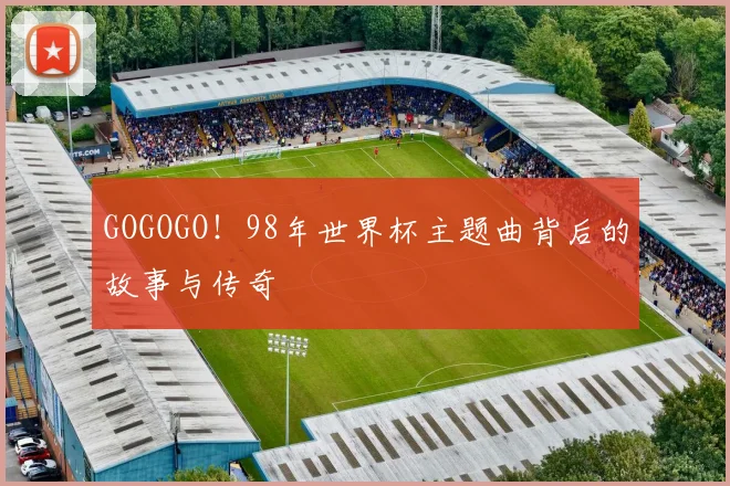 GOGOGO！98年世界杯主题曲背后的故事与传奇
