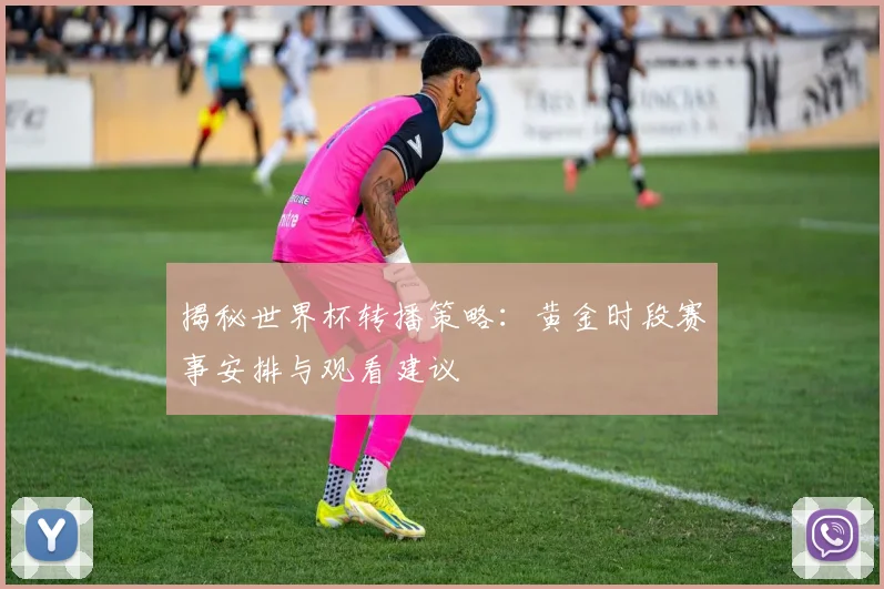 揭秘世界杯转播策略：黄金时段赛事安排与观看建议