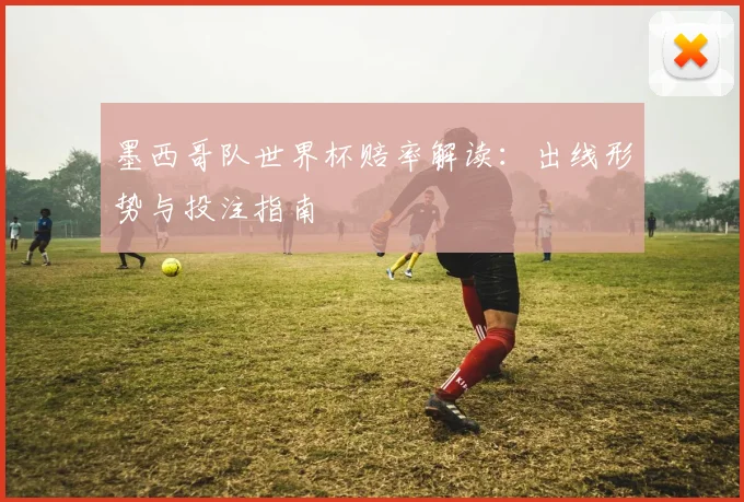 墨西哥队世界杯赔率解读：出线形势与投注指南