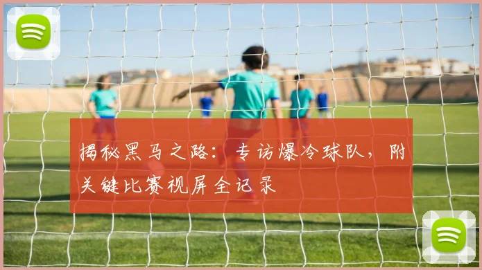 揭秘黑马之路：专访爆冷球队，附关键比赛视屏全记录